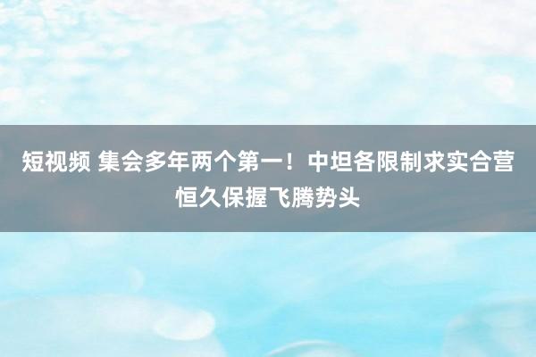 短视频 集会多年两个第一！中坦各限制求实合营恒久保握飞腾势头