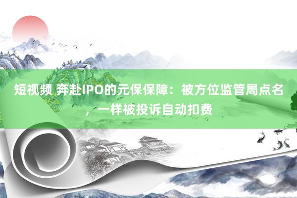 短视频 奔赴IPO的元保保障：被方位监管局点名，一样被投诉自动扣费