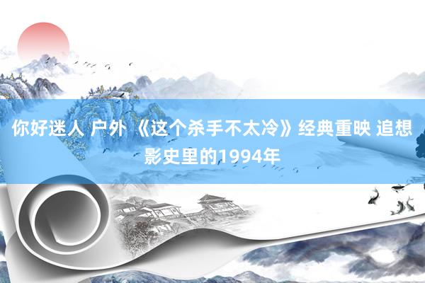 你好迷人 户外 《这个杀手不太冷》经典重映 追想影史里的1994年