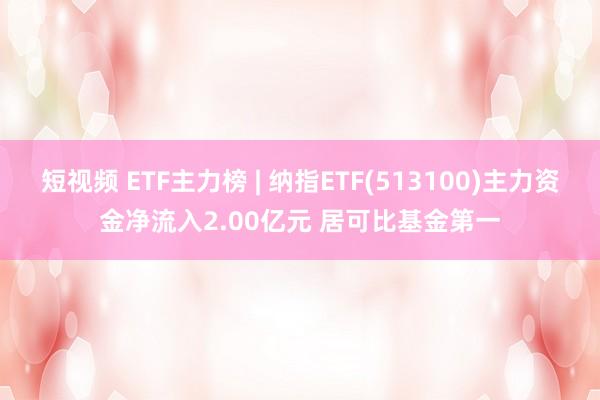 短视频 ETF主力榜 | 纳指ETF(513100)主力资金净流入2.00亿元 居可比基金第一