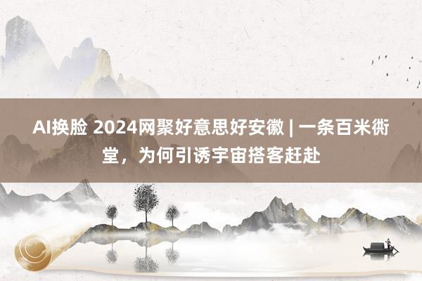 AI换脸 2024网聚好意思好安徽 | 一条百米衖堂，为何引诱宇宙搭客赶赴