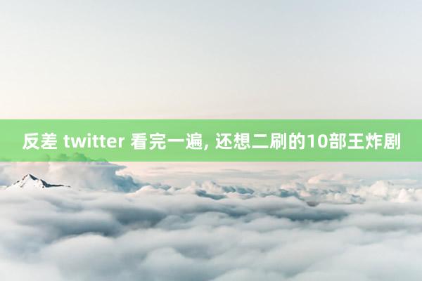 反差 twitter 看完一遍， 还想二刷的10部王炸剧