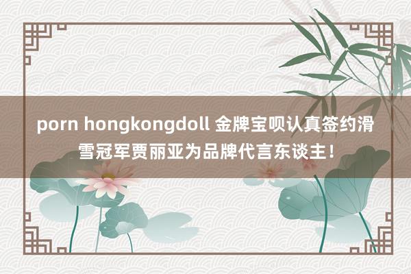 porn hongkongdoll 金牌宝呗认真签约滑雪冠军贾丽亚为品牌代言东谈主！