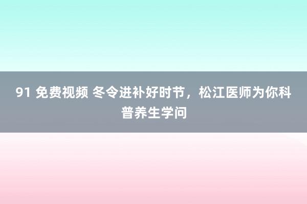 91 免费视频 冬令进补好时节，松江医师为你科普养生学问