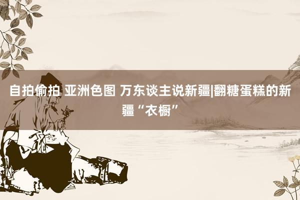 自拍偷拍 亚洲色图 万东谈主说新疆|翻糖蛋糕的新疆“衣橱”