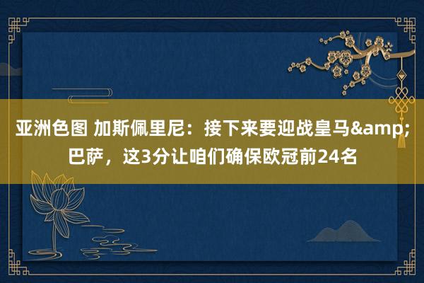 亚洲色图 加斯佩里尼：接下来要迎战皇马&巴萨，这3分让咱们确保欧冠前24名