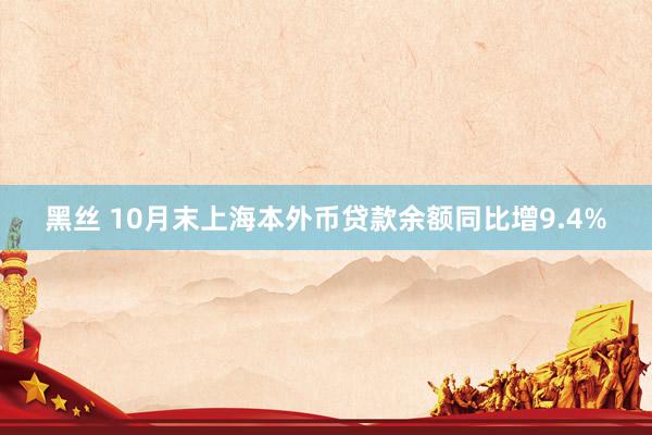 黑丝 10月末上海本外币贷款余额同比增9.4%