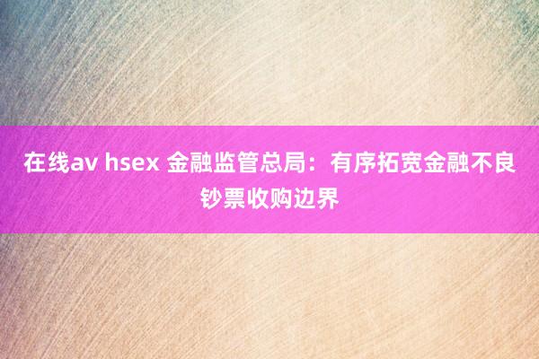 在线av hsex 金融监管总局：有序拓宽金融不良钞票收购边界