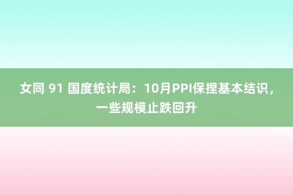 女同 91 国度统计局：10月PPI保捏基本结识，一些规模止跌回升