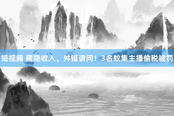 短视频 藏隐收入、舛错请问！3名蚁集主播偷税被罚