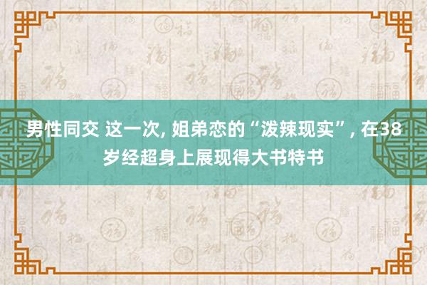 男性同交 这一次， 姐弟恋的“泼辣现实”， 在38岁经超身上展现得大书特书