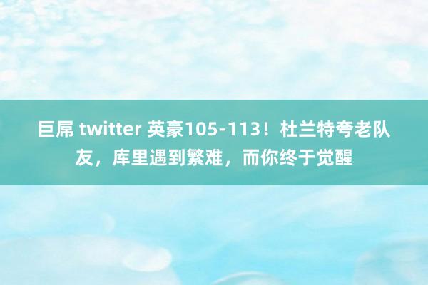 巨屌 twitter 英豪105-113！杜兰特夸老队友，库里遇到繁难，而你终于觉醒