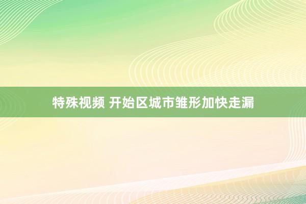 特殊视频 开始区城市雏形加快走漏