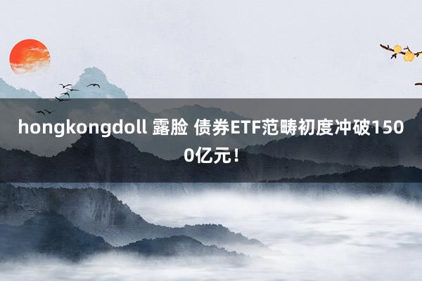 hongkongdoll 露脸 债券ETF范畴初度冲破1500亿元！