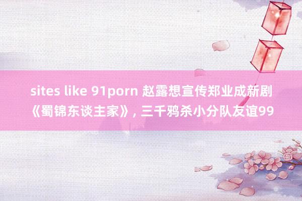 sites like 91porn 赵露想宣传郑业成新剧《蜀锦东谈主家》， 三千鸦杀小分队友谊99