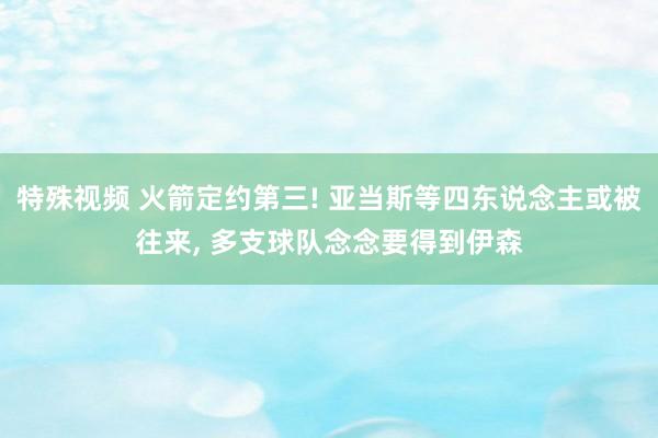 特殊视频 火箭定约第三! 亚当斯等四东说念主或被往来， 多支球队念念要得到伊森