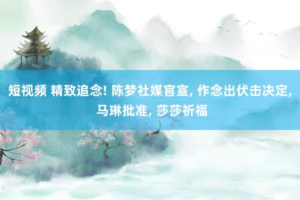 短视频 精致追念! 陈梦社媒官宣， 作念出伏击决定， 马琳批准， 莎莎祈福