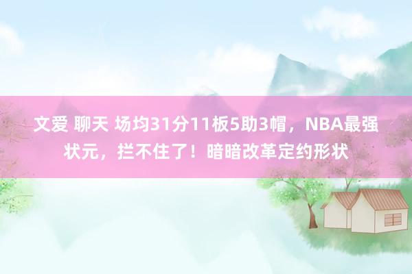 文爱 聊天 场均31分11板5助3帽，NBA最强状元，拦不住了！暗暗改革定约形状