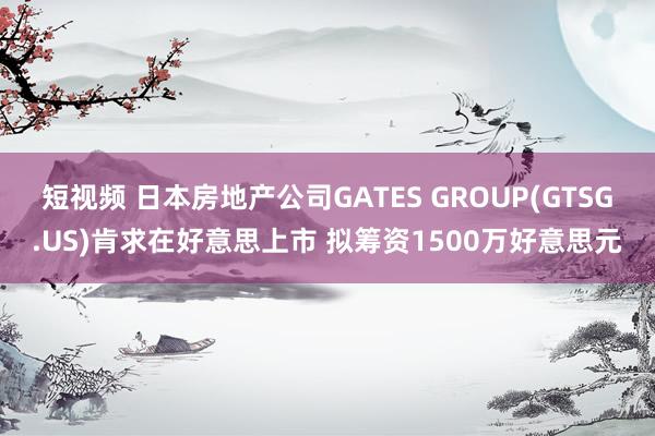 短视频 日本房地产公司GATES GROUP(GTSG.US)肯求在好意思上市 拟筹资1500万好意思元