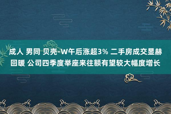 成人 男同 贝壳-W午后涨超3% 二手房成交显赫回暖 公司四季度举座来往额有望较大幅度增长