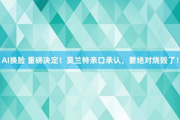 AI换脸 重磅决定！莫兰特亲口承认，要绝对烧毁了！