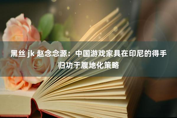 黑丝 jk 赵念念源：中国游戏家具在印尼的得手归功于腹地化策略