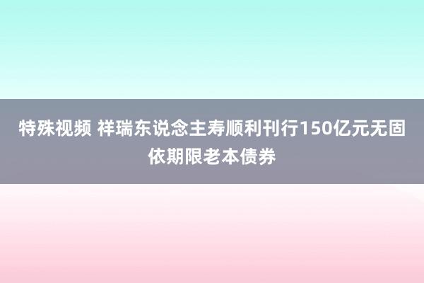 特殊视频 祥瑞东说念主寿顺利刊行150亿元无固依期限老本债券