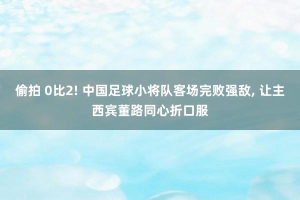 偷拍 0比2! 中国足球小将队客场完败强敌， 让主西宾董路同心折口服