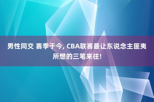 男性同交 赛季于今， CBA联赛最让东说念主匪夷所想的三笔来往!