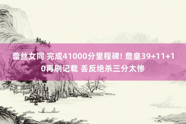 蕾丝女同 完成41000分里程碑! 詹皇39+11+10再刷记载 丢反绝杀三分太惨