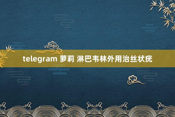 telegram 萝莉 淋巴韦林外用治丝状疣