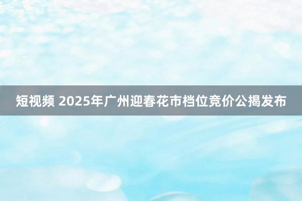 短视频 2025年广州迎春花市档位竞价公揭发布