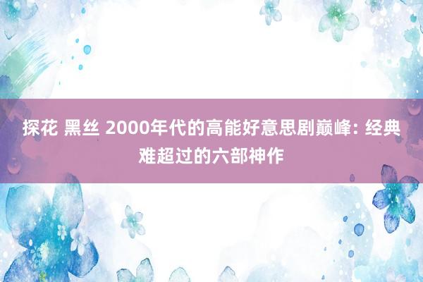 探花 黑丝 2000年代的高能好意思剧巅峰: 经典难超过的六部神作