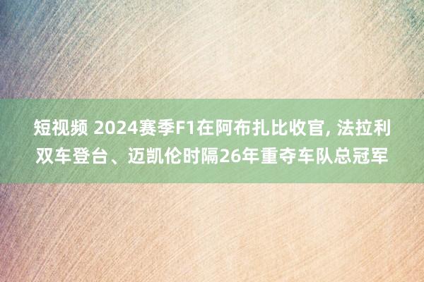 短视频 2024赛季F1在阿布扎比收官， 法拉利双车登台、迈凯伦时隔26年重夺车队总冠军