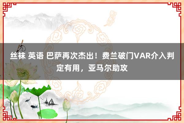 丝袜 英语 巴萨再次杰出！费兰破门VAR介入判定有用，亚马尔助攻