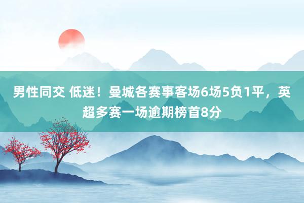 男性同交 低迷！曼城各赛事客场6场5负1平，英超多赛一场逾期榜首8分