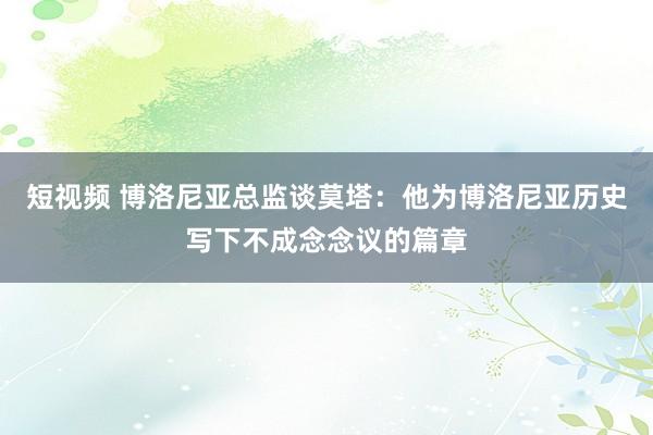 短视频 博洛尼亚总监谈莫塔：他为博洛尼亚历史写下不成念念议的篇章