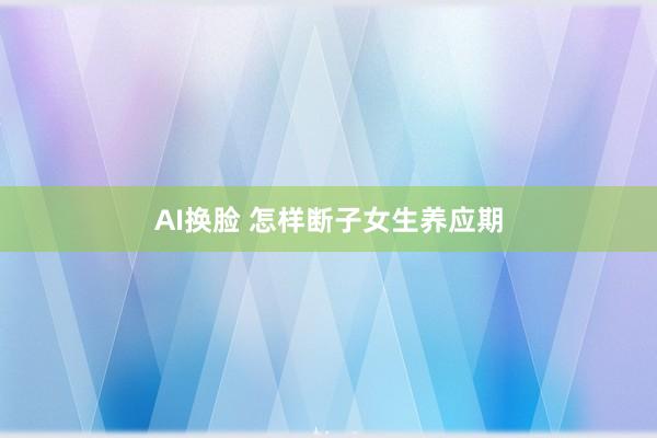 AI换脸 怎样断子女生养应期