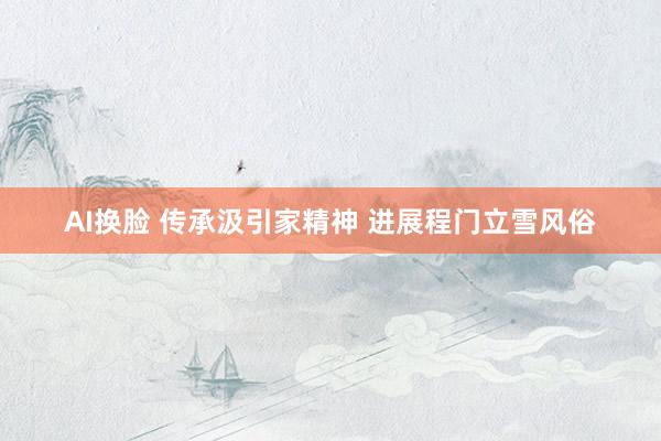 AI换脸 传承汲引家精神 进展程门立雪风俗