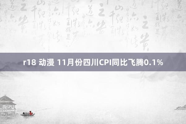 r18 动漫 11月份四川CPI同比飞腾0.1%