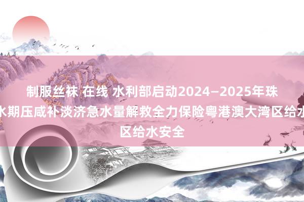 制服丝袜 在线 水利部启动2024—2025年珠江枯水期压咸补淡济急水量解救　全力保险粤港澳大湾区给水安全