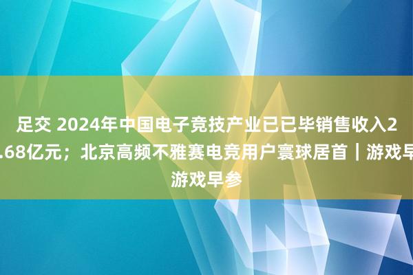 足交 2024年中国电子竞技产业已已毕销售收入275.68亿元；北京高频不雅赛电竞用户寰球居首｜游戏早参