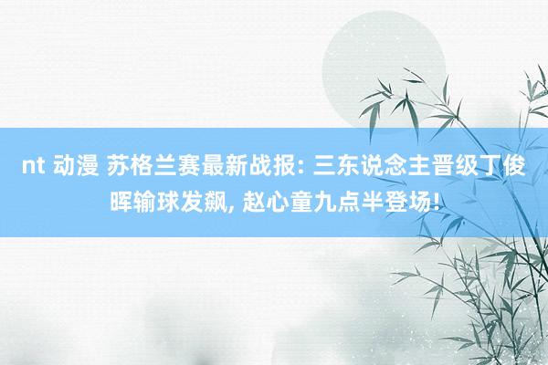 nt 动漫 苏格兰赛最新战报: 三东说念主晋级丁俊晖输球发飙， 赵心童九点半登场!