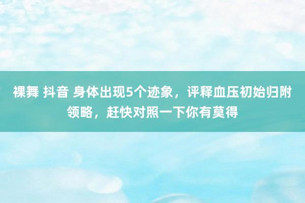 裸舞 抖音 身体出现5个迹象，评释血压初始归附领略，赶快对照一下你有莫得