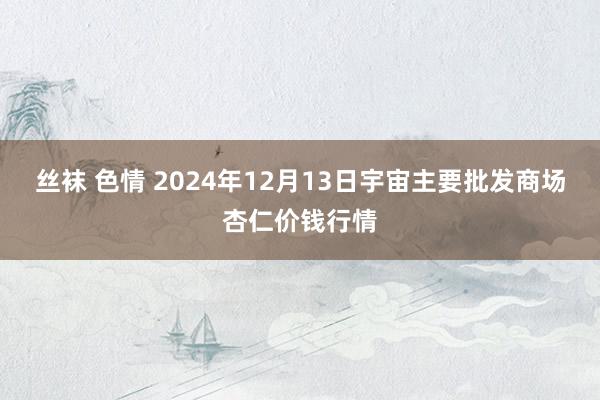 丝袜 色情 2024年12月13日宇宙主要批发商场杏仁价钱行情