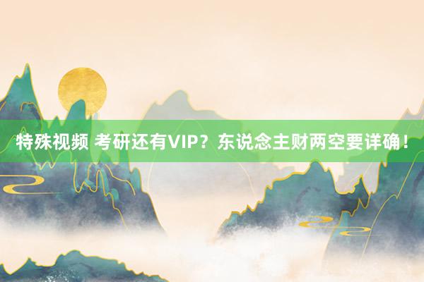 特殊视频 考研还有VIP？东说念主财两空要详确！