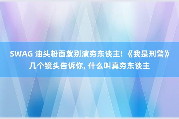 SWAG 油头粉面就别演穷东谈主! 《我是刑警》几个镜头告诉你， 什么叫真穷东谈主