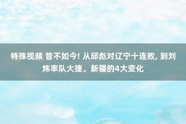 特殊视频 昔不如今! 从邱彪对辽宁十连败， 到刘炜率队大捷。新疆的4大变化