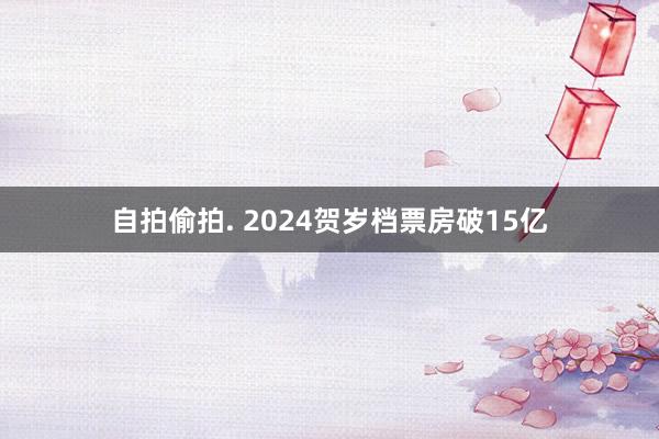 自拍偷拍. 2024贺岁档票房破15亿