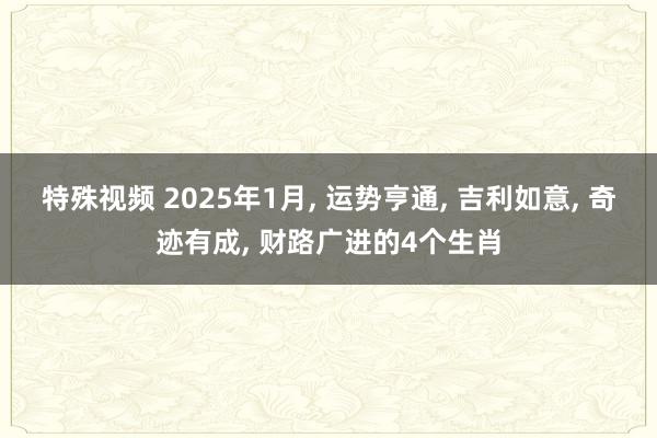 特殊视频 2025年1月， 运势亨通， 吉利如意， 奇迹有成， 财路广进的4个生肖